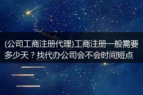 (公司工商注册代理)工商注册一般需要多少天?找代办公司会不会时间短点