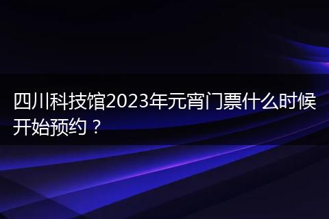 四川科技馆2023年元宵门票什么时候开始预约？