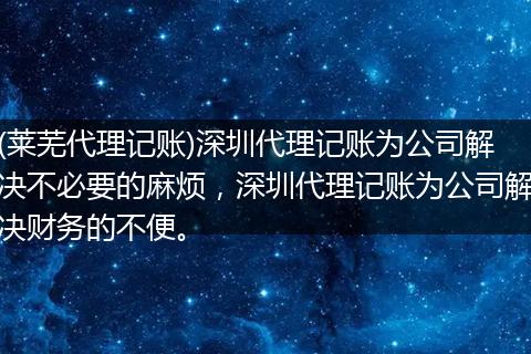 (莱芜代理记账)深圳代理记账为公司解决不必要的麻烦，深圳代理记账为公司解决财务的不便。