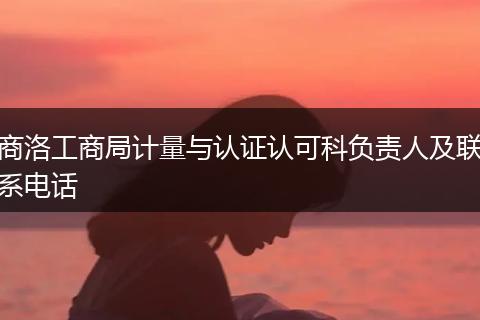 商洛工商局计量与认证认可科负责人及联系电话