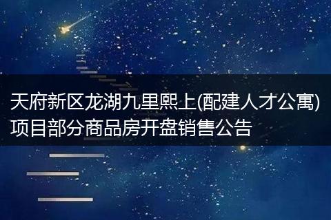 天府新区龙湖九里熙上(配建人才公寓)项目部分商品房开盘销售公告