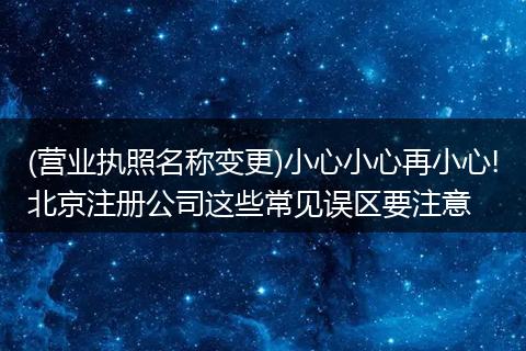 (营业执照名称变更)小心小心再小心!北京注册公司这些常见误区要注意