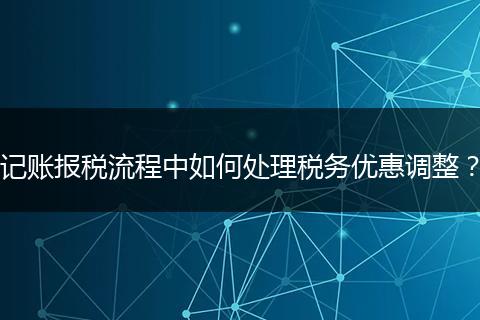 记账报税流程中如何处理税务优惠调整？