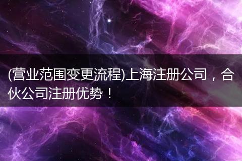(营业范围变更流程)上海注册公司，合伙公司注册优势！