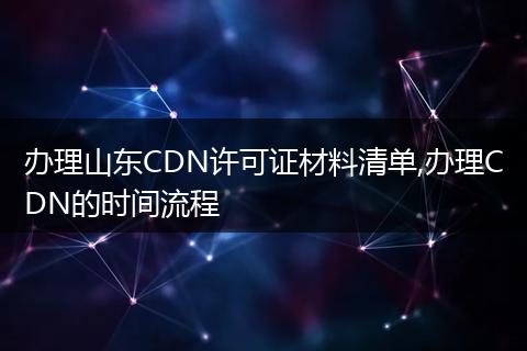 办理山东CDN许可证材料清单,办理CDN的时间流程