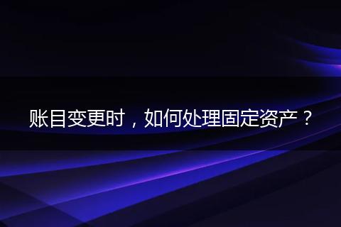 账目变更时,如何处理固定资产?