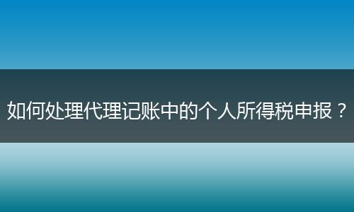 如何处理代理记账中的个人所得税申报？