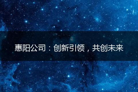 惠阳公司：创新引领，共创未来