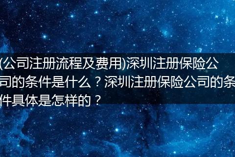 (公司注册流程及费用)深圳注册保险公司的条件是什么?深圳注册保险公司的条件具体是怎样的?