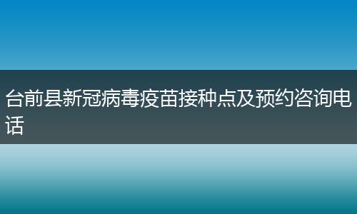 台前县新冠病毒疫苗接种点及预约咨询电话