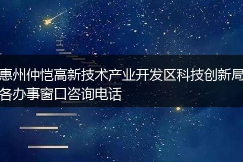 惠州仲恺高新技术产业开发区科技创新局各办事窗口咨询电话