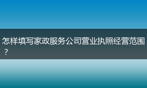 怎样填写家政服务公司营业执照经营范围?