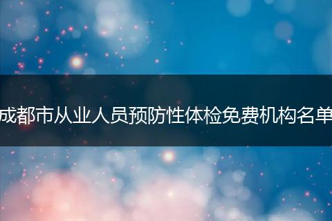 成都市从业人员预防性体检免费机构名单