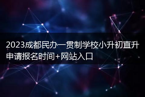 2023成都民办一贯制学校小升初直升申请报名时间+网站入口