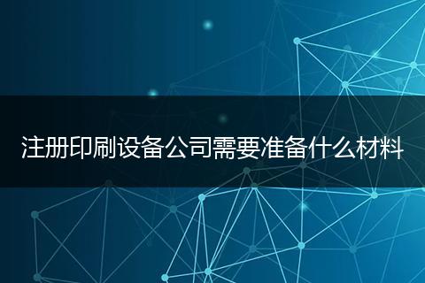 注册印刷设备公司需要准备什么材料