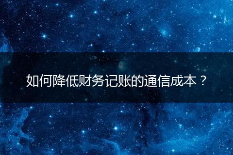 如何降低财务记账的通信成本？