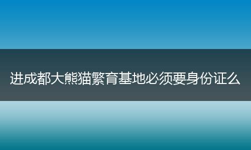 进成都大熊猫繁育基地必须要身份证么