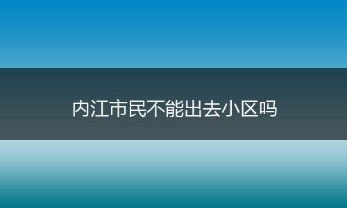 内江市民不能出去小区吗