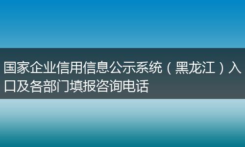 国家企业信用信息公示系统（黑龙江）入口及各部门填报咨询电话