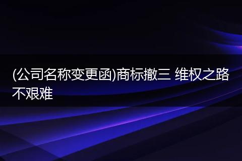 (公司名称变更函)商标撤三 维权之路不艰难