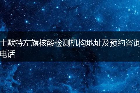土默特左旗核酸检测机构地址及预约咨询电话