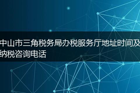 中山市三角税务局办税服务厅地址时间及纳税咨询电话