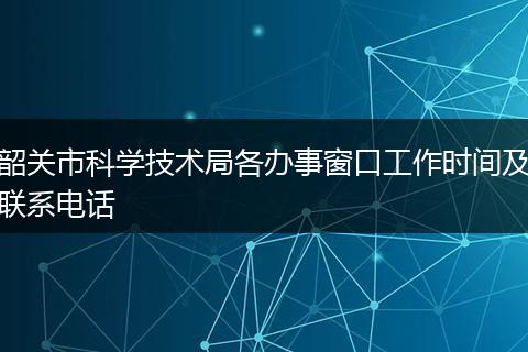 韶关市科学技术局各办事窗口工作时间及联系电话
