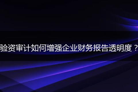 验资审计如何增强企业财务报告透明度？
