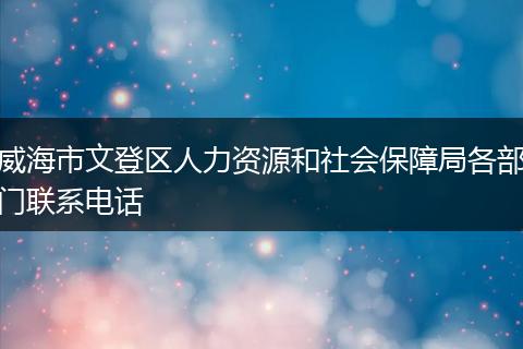威海市文登区人力资源和社会保障局各部门联系电话