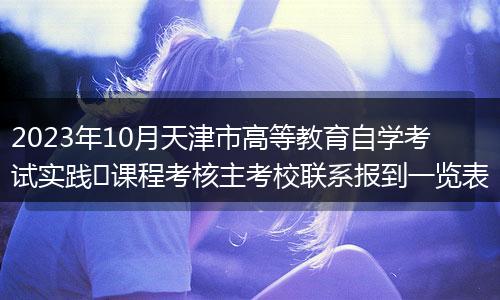 2023年10月天津市高等教育自学考试实践​课程考核主考校联系报到一览表