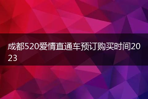 成都520爱情直通车预订购买时间2023
