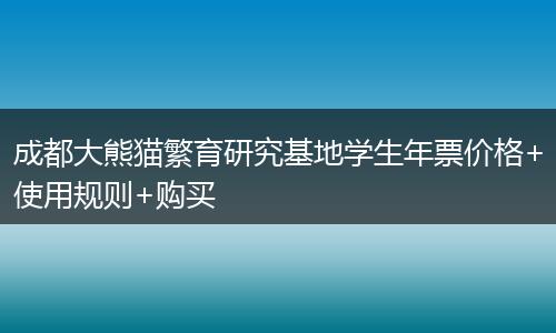 成都大熊猫繁育研究基地学生年票价格+使用规则+购买