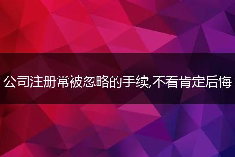 公司注册常被忽略的手续,不看肯定后悔