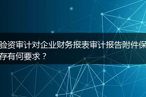 验资审计对企业财务报表审计报告附件保存有何要求？