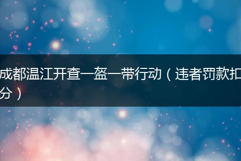 成都温江开查一盔一带行动（违者罚款扣分）