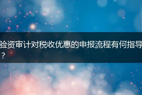验资审计对税收优惠的申报流程有何指导？