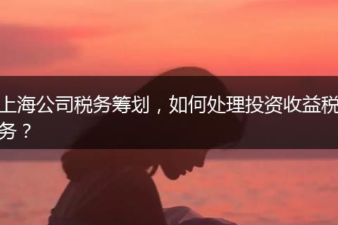 上海公司税务筹划，如何处理投资收益税务？