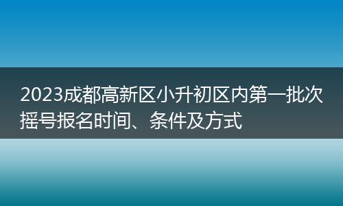 2023成都高新区小升初区内第一批次摇号报名时间、条件及方式