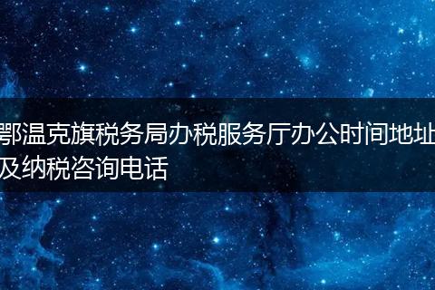 鄂温克旗税务局办税服务厅办公时间地址及纳税咨询电话