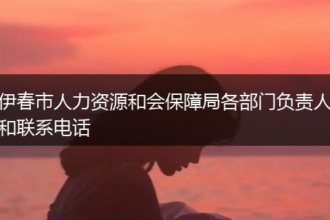 伊春市人力资源和会保障局各部门负责人和联系电话