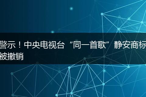 警示！中央电视台“同一首歌”静安商标被撤销