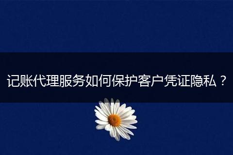 记账代理服务如何保护客户凭证隐私？
