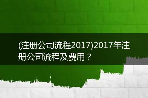 (注册公司流程2017)2017年注册公司流程及费用？