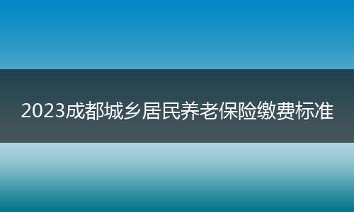 2023成都城乡居民养老保险缴费标准