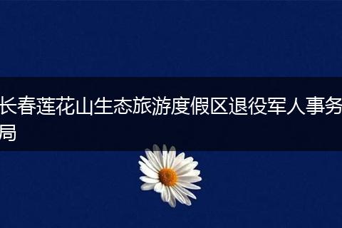 长春莲花山生态旅游度假区退役军人事务局