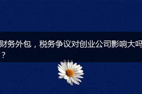 财务外包，税务争议对创业公司影响大吗？