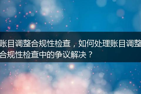 账目调整合规性检查，如何处理账目调整合规性检查中的争议解决？