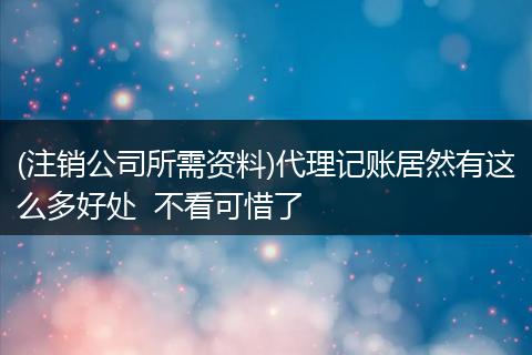 (注销公司所需资料)代理记账居然有这么多好处  不看可惜了