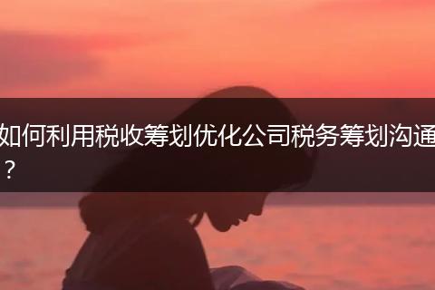 如何利用税收筹划优化公司税务筹划沟通？