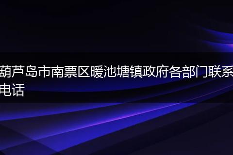 葫芦岛市南票区暖池塘镇政府各部门联系电话